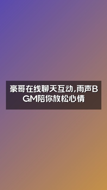 抖音雨声助眠-豪哥视频封面：豪哥在线聊天互动，雨声BGM陪你放松心情